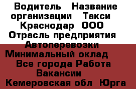 Водитель › Название организации ­ Такси 24 Краснодар, ООО › Отрасль предприятия ­ Автоперевозки › Минимальный оклад ­ 1 - Все города Работа » Вакансии   . Кемеровская обл.,Юрга г.